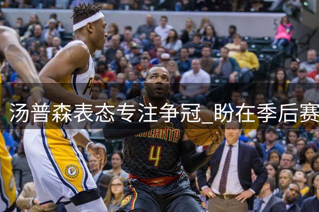 汤普森表态专注争冠 盼在季后赛走得更远